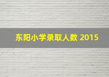 东阳小学录取人数 2015